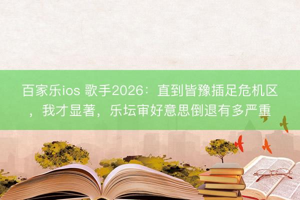 百家乐ios 歌手2026:直到皆豫插足危机区,我才显著,乐坛审好意思倒退有多严重