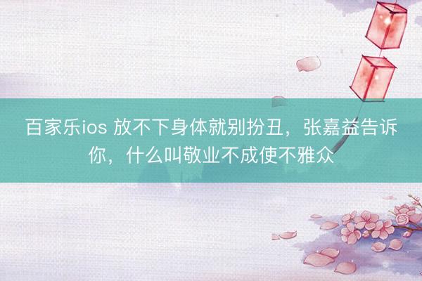 百家乐ios 放不下身体就别扮丑,张嘉益告诉你,什么叫敬业不成使不雅众