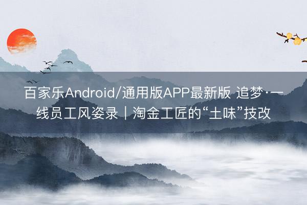 百家乐Android/通用版APP最新版 追梦·一线员工风姿录｜淘金工匠的“土味”技改