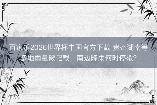 百家乐2026世界杯中国官方下载 贵州湖南等多地雨量破记载，南边降雨何时停歇？