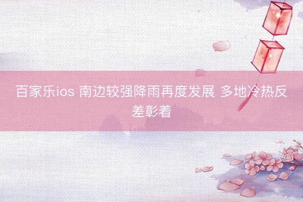 百家乐ios 南边较强降雨再度发展 多地冷热反差彰着