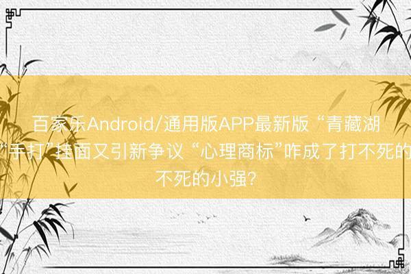 百家乐Android/通用版APP最新版 “青藏湖”盐、“手打”挂面又引新争议 “心理商标”咋成了打不死的小强？