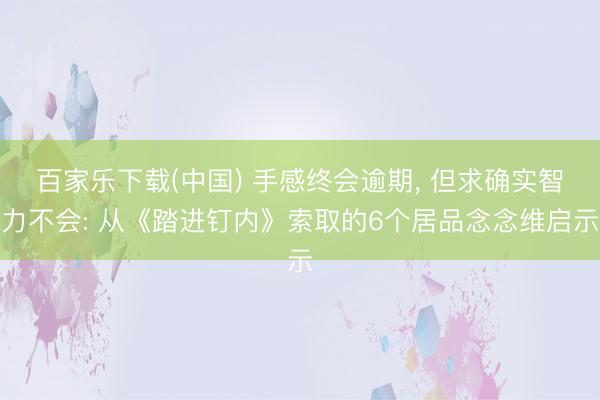 百家乐下载(中国) 手感终会逾期， 但求确实智力不会: 从《踏进钉内》索取的6个居品念念维启示
