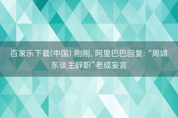 百家乐下载(中国) 刚刚， 阿里巴巴回复: “周靖东谈主辞职”老成妄言