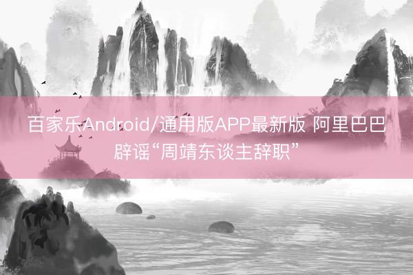 百家乐Android/通用版APP最新版 阿里巴巴辟谣“周靖东谈主辞职”