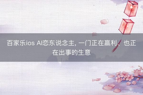 百家乐ios AI恋东说念主， 一门正在赢利、也正在出事的生意