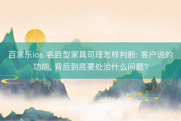 百家乐ios 名目型家具司理怎样判断: 客户说的功能， 背后到底要处治什么问题?