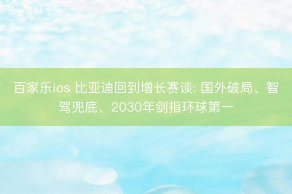 百家乐ios 比亚迪回到增长赛谈: 国外破局、智驾兜底、2030年剑指环球第一