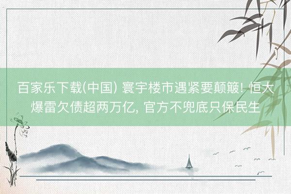 百家乐下载(中国) 寰宇楼市遇紧要颠簸! 恒大爆雷欠债超两万亿， 官方不兜底只保民生