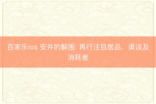 百家乐ios 安井的解围: 再行注目居品、渠谈及消耗者