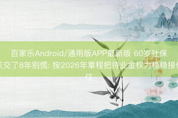 百家乐Android/通用版APP最新版 60岁社保只交了8年别慌: 按2026年章程把待业金权力稳稳接住