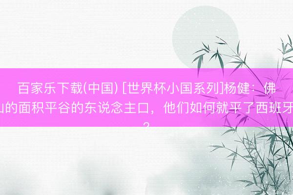 百家乐下载(中国) [世界杯小国系列]杨健：佛山的面积平谷的东说念主口，他们如何就平了西班牙？