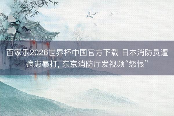百家乐2026世界杯中国官方下载 日本消防员遭病患暴打， 东京消防厅发视频“怨恨”