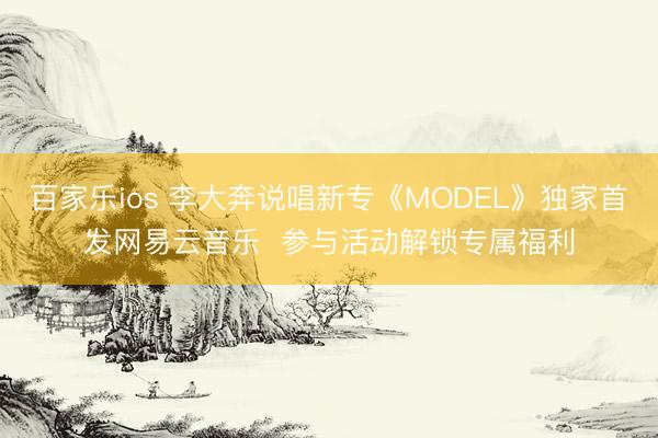 百家乐ios 李大奔说唱新专《MODEL》独家首发网易云音乐  参与活动解锁专属福利