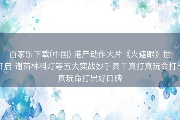 百家乐下载(中国) 港产动作大片《火遮眼》世界路演开启 谢苗林科灯等五大实战妙手真干真打真玩命打出好口碑