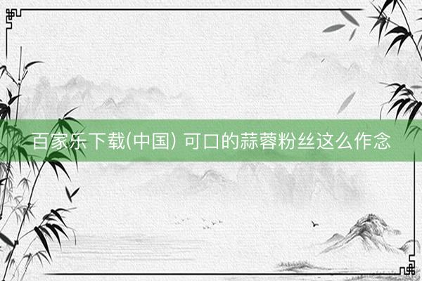 百家乐下载(中国) 可口的蒜蓉粉丝这么作念