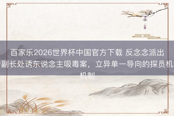 百家乐2026世界杯中国官方下载 反念念派出所副长处诱东说念主吸毒案，立异单一导向的探员机制