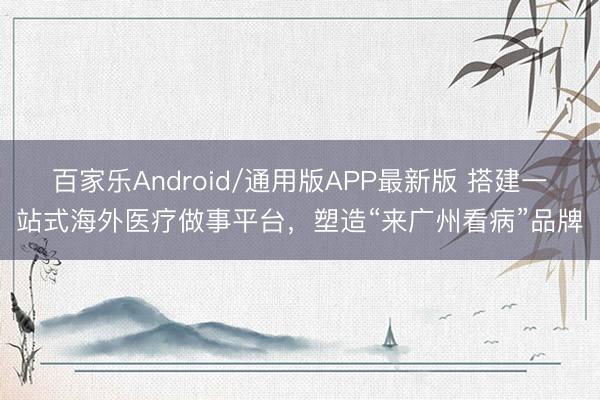 百家乐Android/通用版APP最新版 搭建一站式海外医疗做事平台，塑造“来广州看病”品牌