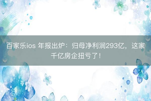 百家乐ios 年报出炉：归母净利润293亿，这家千亿房企扭亏了！