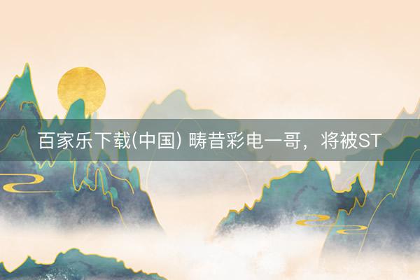 百家乐下载(中国) 畴昔彩电一哥，将被ST