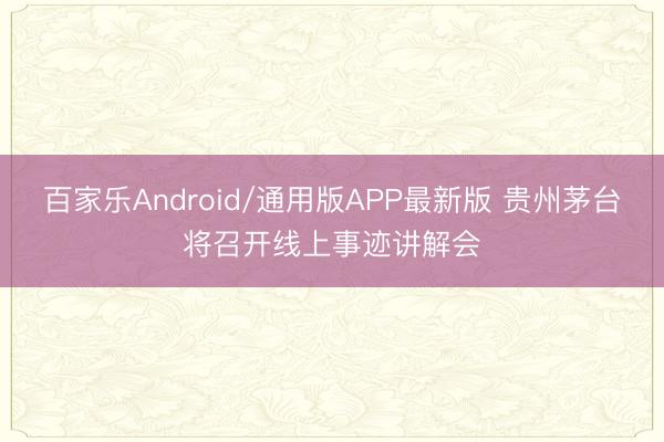 百家乐Android/通用版APP最新版 贵州茅台将召开线上事迹讲解会