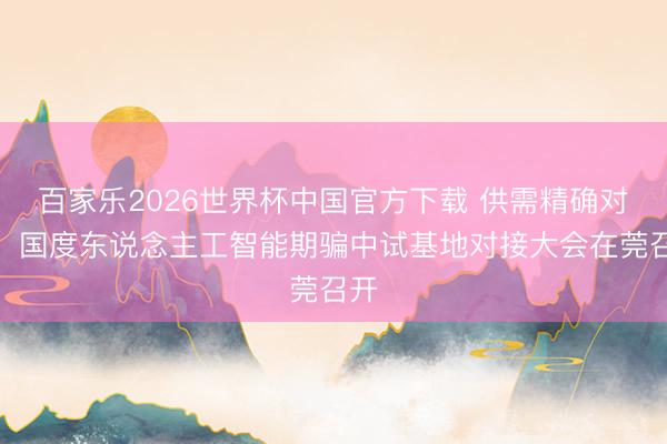 百家乐2026世界杯中国官方下载 供需精确对接！国度东说念主工智能期骗中试基地对接大会在莞召开