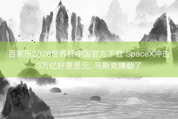 百家乐2026世界杯中国官方下载 SpaceX冲击3万亿好意思元， 马斯克赚翻了