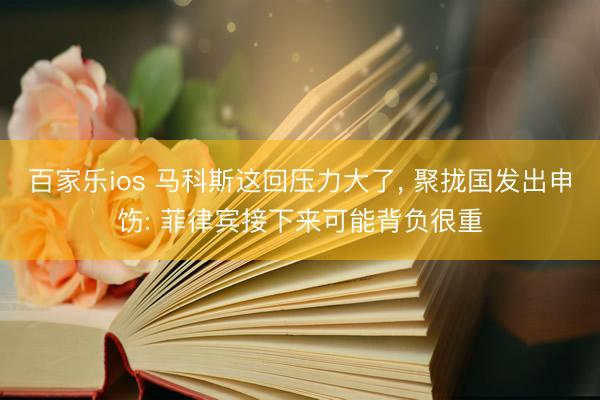 百家乐ios 马科斯这回压力大了， 聚拢国发出申饬: 菲律宾接下来可能背负很重