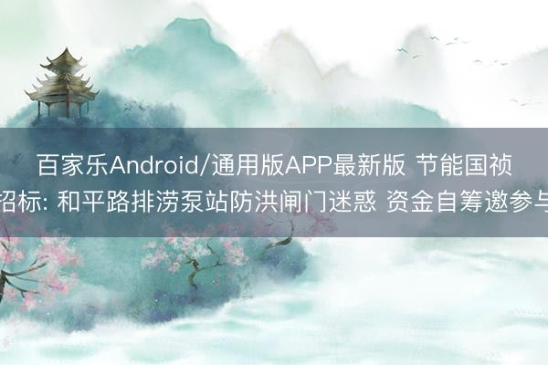 百家乐Android/通用版APP最新版 节能国祯招标: 和平路排涝泵站防洪闸门迷惑 资金自筹邀参与