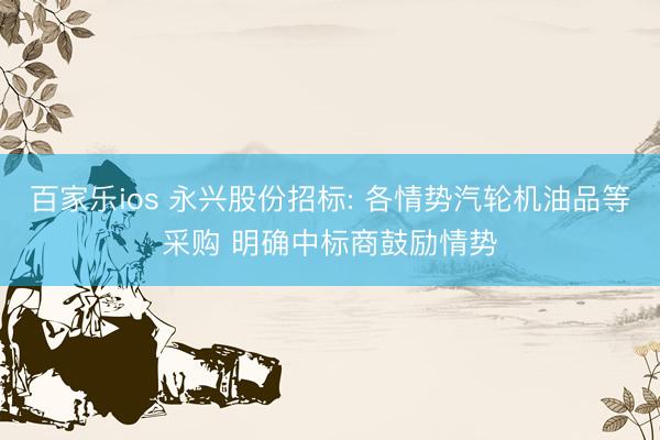 百家乐ios 永兴股份招标: 各情势汽轮机油品等采购 明确中标商鼓励情势