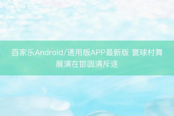 百家乐Android/通用版APP最新版 寰球村舞展演在邯圆满斥逐