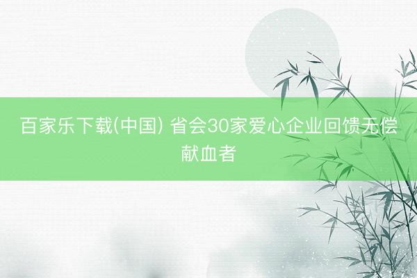 百家乐下载(中国) 省会30家爱心企业回馈无偿献血者