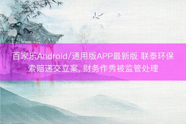 百家乐Android/通用版APP最新版 联泰环保索赔递交立案， 财务作秀被监管处理