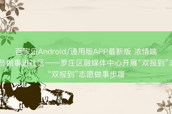 百家乐Android/通用版APP最新版 浓情端午暖民意 党员做事进社区——罗庄区融媒体中心开展“双报到”志愿做事步履