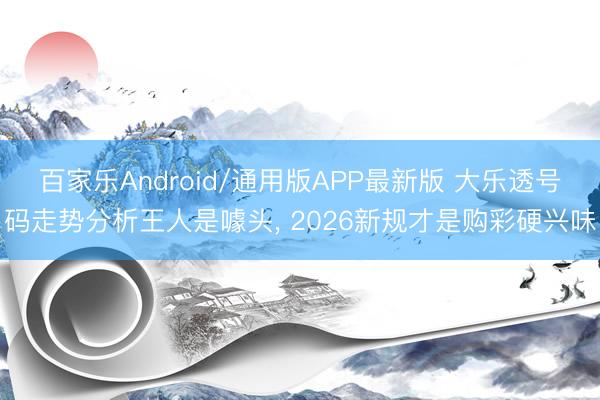百家乐Android/通用版APP最新版 大乐透号码走势分析王人是噱头， 2026新规才是购彩硬兴味