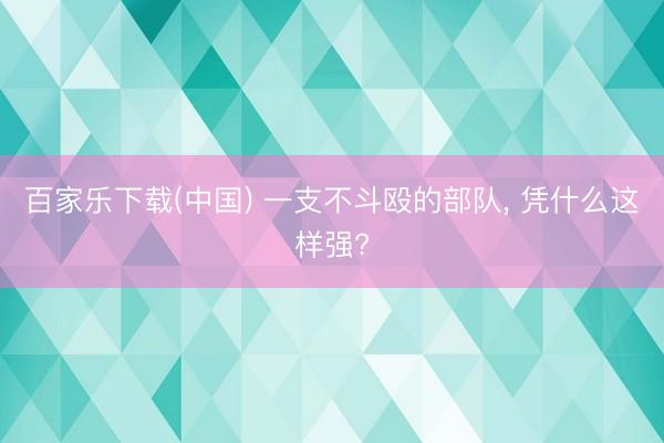 百家乐下载(中国) 一支不斗殴的部队， 凭什么这样强?