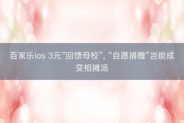 百家乐ios 3元“回馈母校”， “自愿捐赠”岂能成变相摊派