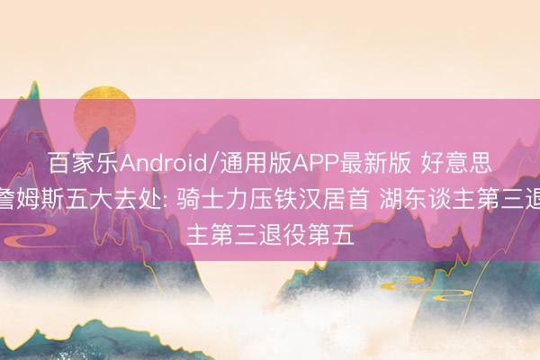 百家乐Android/通用版APP最新版 好意思媒名次詹姆斯五大去处: 骑士力压铁汉居首 湖东谈主第三退役第五